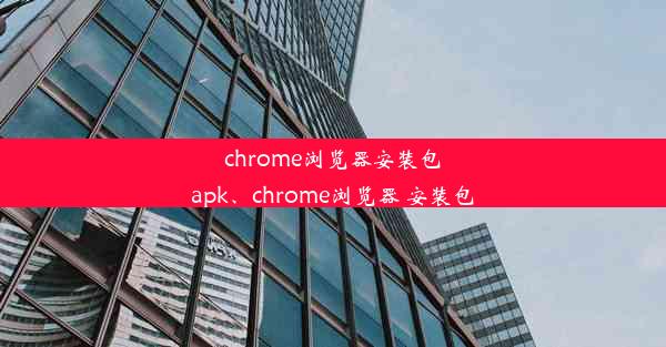 chrome浏览器安装包apk、chrome浏览器 安装包