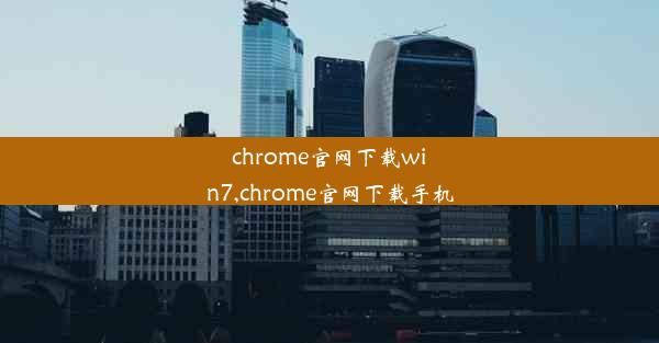 chrome官网下载win7,chrome官网下载手机