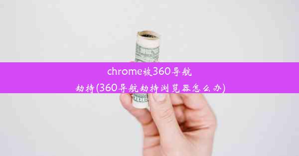 chrome被360导航劫持(360导航劫持浏览器怎么办)