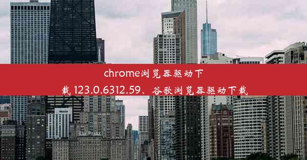 chrome浏览器驱动下载 123.0.6312.59、谷歌浏览器驱动下载