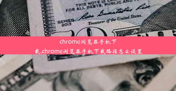 chrome浏览器手机下载,chrome浏览器手机下载路径怎么设置