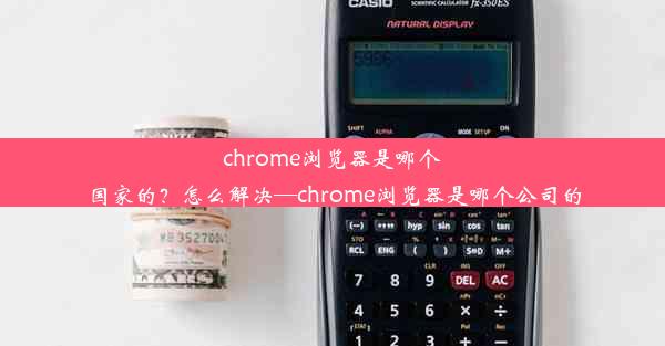 chrome浏览器是哪个国家的？怎么解决—chrome浏览器是哪个公司的