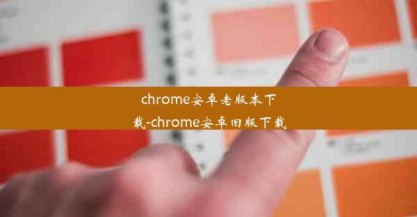 chrome安卓老版本下载-chrome安卓旧版下载