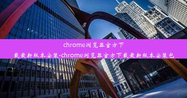 chrome浏览器官方下载最新版本安装-chrome浏览器官方下载最新版本安装包