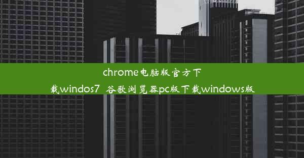 chrome电脑版官方下载windos7_谷歌浏览器pc版下载windows版