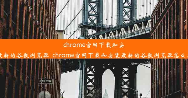 chrome官网下载和安装最新的谷歌浏览器_chrome官网下载和安装最新的谷歌浏览器怎么安装