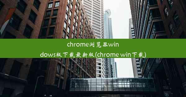 chrome浏览器windows版下载最新版(chrome win下载)