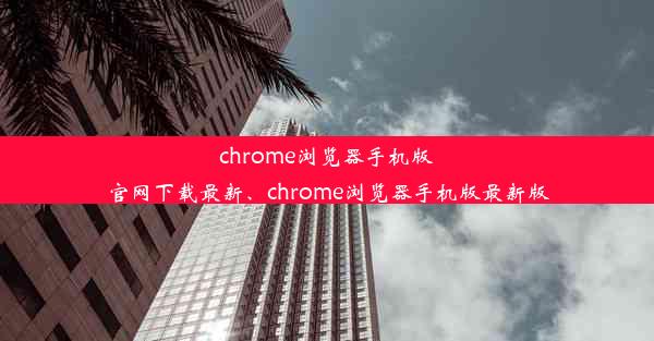 chrome浏览器手机版官网下载最新、chrome浏览器手机版最新版