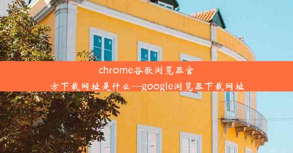 chrome谷歌浏览器官方下载网址是什么—google浏览器下载网址