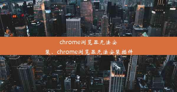 chrome浏览器无法安装、chrome浏览器无法安装插件