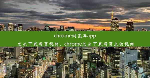 chrome浏览器app怎么下载网页视频、chrome怎么下载网页上的视频