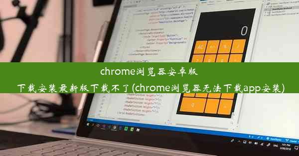 chrome浏览器安卓版下载安装最新版下载不了(chrome浏览器无法下载app安装)