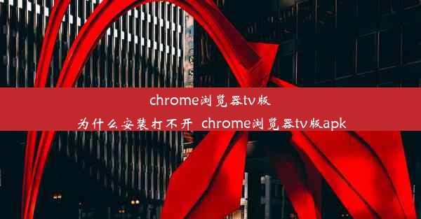 chrome浏览器tv版为什么安装打不开_chrome浏览器tv版apk