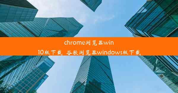 chrome浏览器win10版下载_谷歌浏览器windows版下载