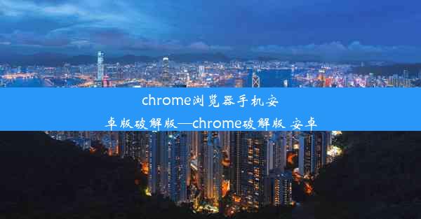 chrome浏览器手机安卓版破解版—chrome破解版 安卓