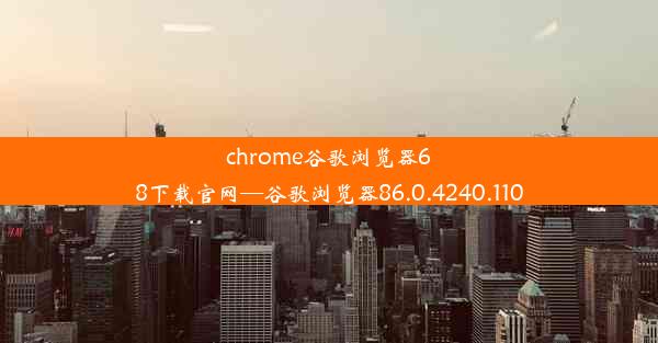 chrome谷歌浏览器68下载官网—谷歌浏览器86.0.4240.110