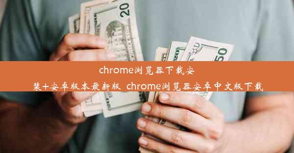 chrome浏览器下载安装+安卓版本最新版_chrome浏览器安卓中文版下载