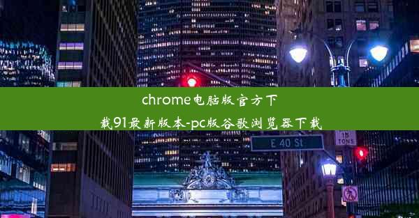 chrome电脑版官方下载91最新版本-pc版谷歌浏览器下载