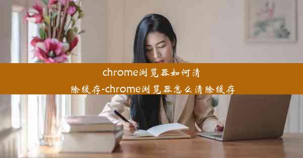 chrome浏览器如何清除缓存-chrome浏览器怎么清除缓存