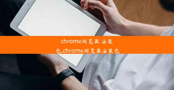 chrome浏览器 安装包,chrome浏览器安装包