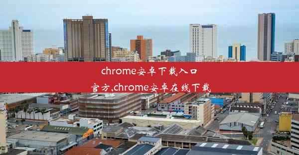 chrome安卓下载入口官方,chrome安卓在线下载