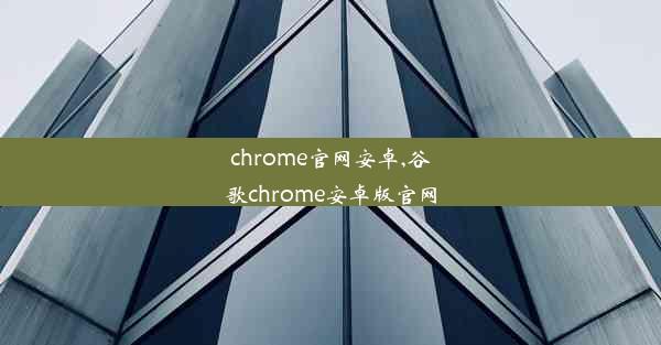 chrome官网安卓,谷歌chrome安卓版官网