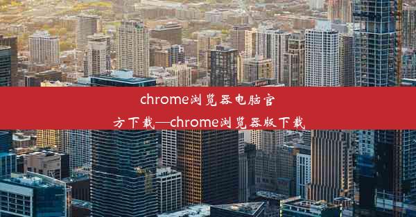 chrome浏览器电脑官方下载—chrome浏览器版下载