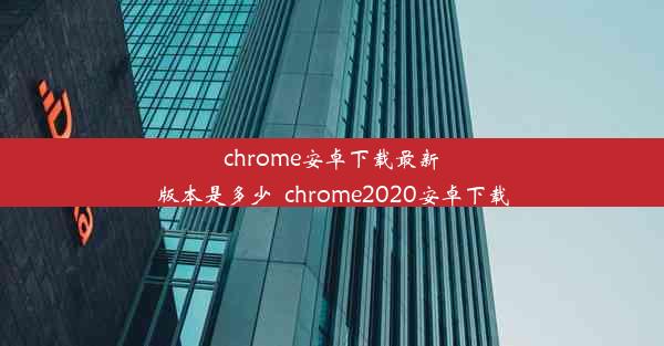 chrome安卓下载最新版本是多少_chrome2020安卓下载