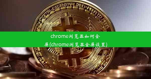 chrome浏览器如何全屏(chrome浏览器全屏设置)