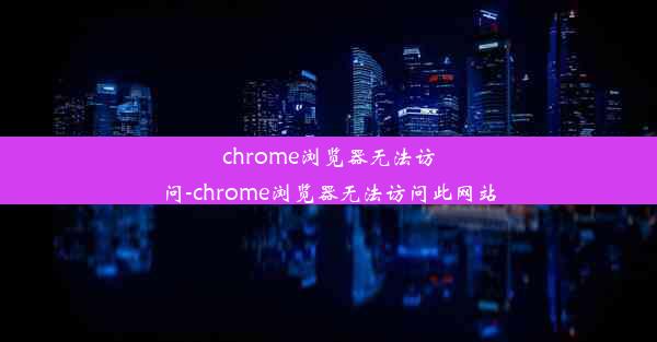 chrome浏览器无法访问-chrome浏览器无法访问此网站