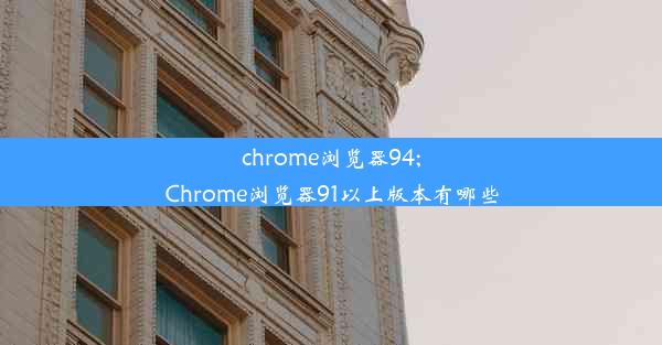 chrome浏览器94;Chrome浏览器91以上版本有哪些