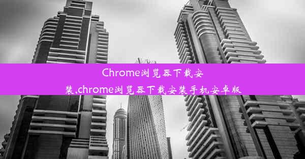 Chrome浏览器下载安装,chrome浏览器下载安装手机安卓版