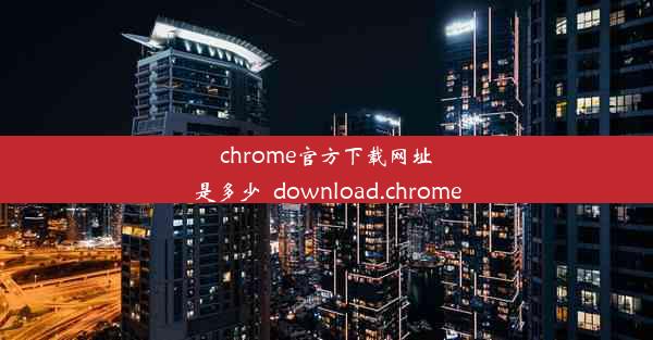 chrome官方下载网址是多少_download.chrome