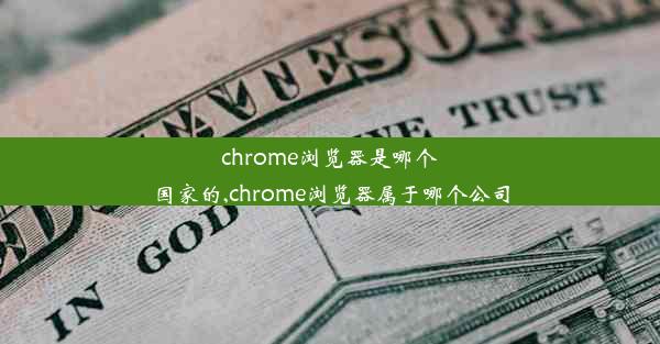 chrome浏览器是哪个国家的,chrome浏览器属于哪个公司