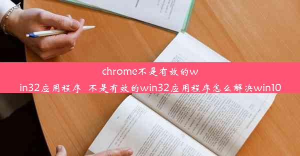 chrome不是有效的win32应用程序_不是有效的win32应用程序怎么解决win10