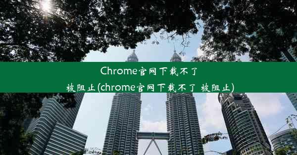 Chrome官网下载不了 被阻止(chrome官网下载不了 被阻止)