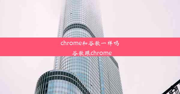 chrome和谷歌一样吗_谷歌跟chrome