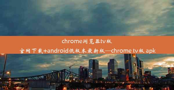 chrome浏览器tv版官网下载+android低版本最新版—chrome tv版 apk