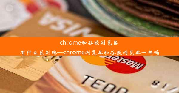 chrome和谷歌浏览器有什么区别嘛—chrome浏览器和谷歌浏览器一样吗