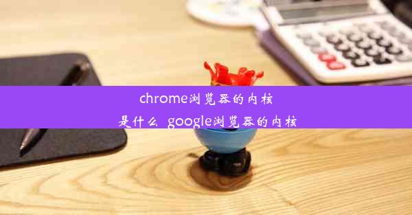 chrome浏览器的内核是什么_google浏览器的内核