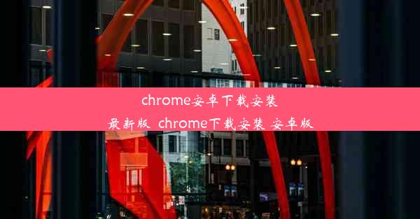 chrome安卓下载安装最新版_chrome下载安装 安卓版