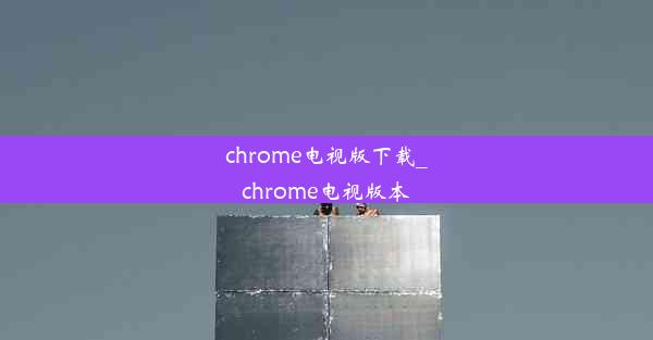 chrome电视版下载_chrome电视版本