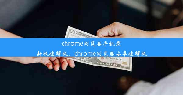 chrome浏览器手机最新版破解版、chrome浏览器安卓破解版