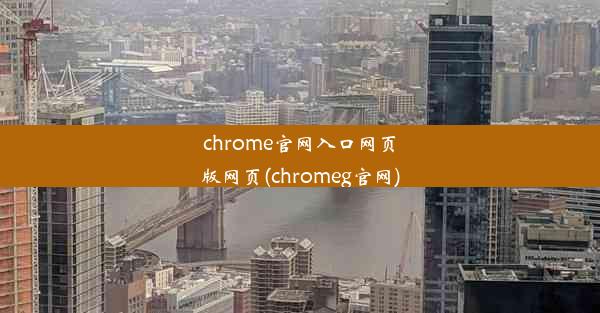 chrome官网入口网页版网页(chromeg官网)