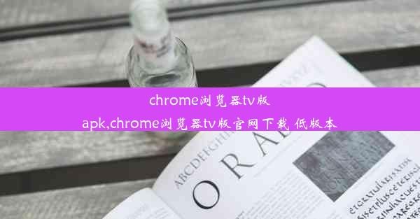 chrome浏览器tv版apk,chrome浏览器tv版官网下载 低版本