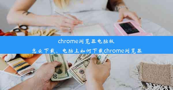 chrome浏览器电脑版怎么下载、电脑上如何下载chrome浏览器