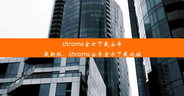 chrome官方下载安卓最新版、chrome安卓官方下载地址