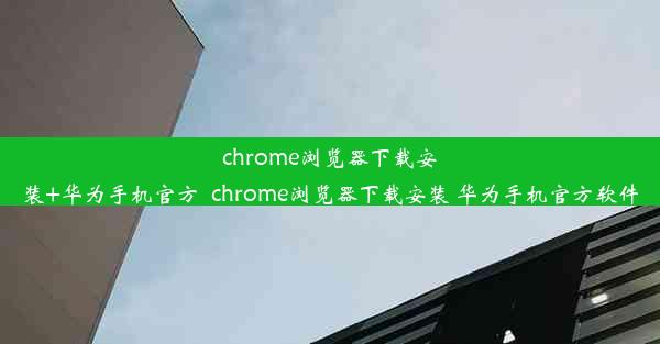 chrome浏览器下载安装+华为手机官方_chrome浏览器下载安装 华为手机官方软件