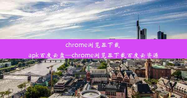 chrome浏览器下载 apk百度云盘—chrome浏览器下载百度云资源