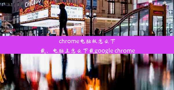 chrome电脑版怎么下载、电脑上怎么下载google chrome